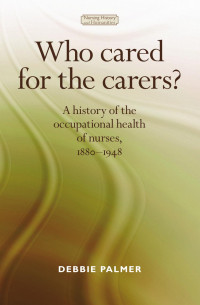 Deborah Palmer — Who cared for the carers?: A history of the occupational health of nurses, 1880–1948