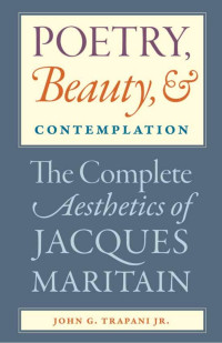 John G. Trapani Jr. — Poetry, Beauty, and Contemplation: The Complete Aesthetics of Jacques Maritain