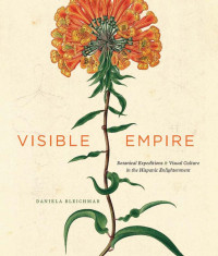 Daniela Bleichmar — Visible Empire: Botanical Expeditions and Visual Culture in the Hispanic Enlightenment