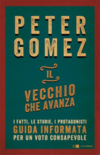 Peter Gomez — Il vecchio che avanza. I fatti, le storie, i protagonisti. Guida informata per un voto consapevole