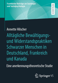 Annette Hilscher — Alltägliche Bewältigungs- und Widerstandspraktiken Schwarzer Menschen in Deutschland, Frankreich und Kanada: Eine anerkennungstheoretische Studie