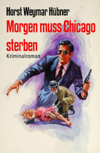 Horst Weymar Hübner — Morgen muss Chicago sterben: Kriminalroman (German Edition)