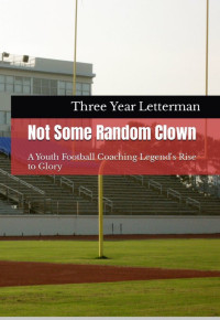 Three Year Letterman — Not Some Random Clown: A Youth Football Coaching Legend's Rise to Glory