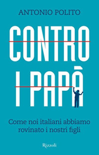 Antonio Polito — Contro i papà: Come noi italiani abbiamo rovinato i nostri figli