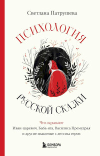 Светлана Владимировна Патрушева — Психология русской сказки. Что скрывают Иван-царевич, Баба-яга, Василиса Премудрая и другие знакомые с детства герои