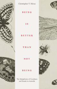 Christopher V. Mirus — Being is Better Than Not Being: The Metaphysics of Goodness and Beauty in Aristotle