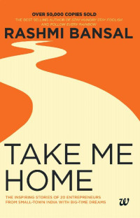 Rashmi Bansal — Take Me Home : The Inspiring Stories Of 20 Entrepreneurs From Small Town