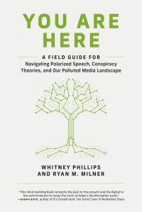 Whitney Phillips & Ryan Milner — You Are Here: A Field Guide for Navigating Polarized Speech, Conspiracy Theories, and Our Polluted Media Landscape