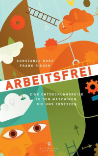 Kurz, Constanze & Rieger, Frank — Arbeitsfrei: Eine Entdeckungsreise zu den Maschinen, die uns ersetzen