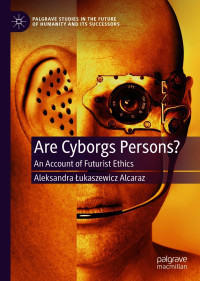 Aleksandra Łukaszewicz Alcaraz — Are Cyborgs Persons?: An Account of Futurist Ethics