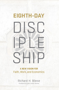 Richard H. Bliese; — Eighth-Day Discipleship: A New Vision for Faith, Work, and Economics