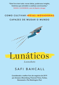 Safi Bahcall — Lunáticos - Loonshots: Como cultivar ideias inovadoras capazes de mudar o mundo