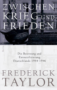 Taylor, Frederick — Zwischen Krieg und Frieden · Die Besetzung und Entnazifizierung Deutschlands 1944 · 1946