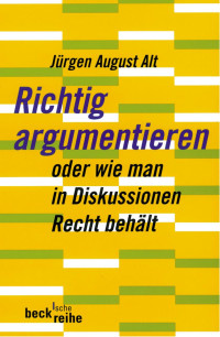 Alt, Jürgen August — Richtig argumentieren: oder wie man in Diskussionen Recht behält