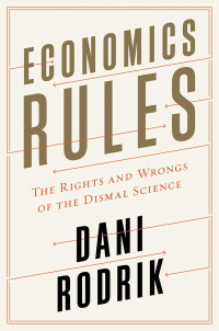 Dani Rodrik — Economics Rules: The Rights And Wrongs Of The Dismal Science
