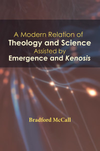 Bradford McCall; — A Modern Relation of Theology and Science Assisted by Emergence and Kenosis