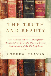 Andrew Klavan — The Truth and Beauty: How the Lives and Works of England's Greatest Poets Point the Way to a Deeper Understanding of the Words of Jesus