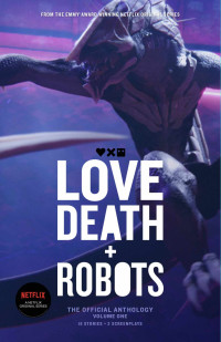 Tim Miller & Alastair Reynolds & Claudine Griggs & Joe Lansdale & John Scalzi & Ken Liu & Marko Kloos & Peter F. Hamilton — Love, Death + Robots: The Official Anthology : Volume One (Love, Death and Robots)