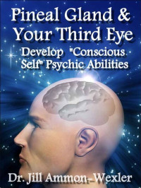 Ammon-Wexler Jill — Pineal Gland and Third Eye: How to Develop "Conscious Self" Psychic Abilities