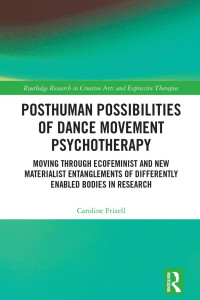 Caroline Frizell — Posthuman Possibilities of Dance Movement Psychotherapy; Moving through Ecofeminist and New Materialist Entanglements of Differently Enabled Bodies in Research