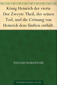 Shakespeare, William — König Heinrich der vierte Der Zweyte Theil, der seinen Tod, und die Crönung von Heinrich dem fünften enthält.