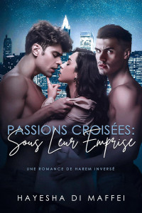 Hayesha Di Maffei — Passions Croisées : Sous Leur Emprise: Une Romance de Harem Inversé (French Edition)