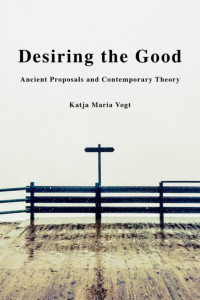 Katja Maria Vogt — Desiring the Good: Ancient Proposals and Contemporary Theory