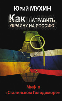 Юрий Игнатьевич Мухин — Как натравить Украину на Россию. Миф о «Сталинском Голодоморе»