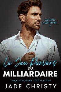 Jade Christy — Le Jeu Pervers du Milliardaire_ Fiançailles et Secrets - Arial en Danger (Série du Club Saphir t. 3) (French Edition)