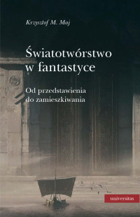 Krzysztof M. Maj; — wiatotwrstwo w fantastyce. Od przedstawienia do zamieszkiwania