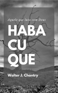 Walter J. Chantry — Habacuque: Aquele que luta com Deus