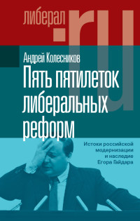 Андрей Владимирович Колесников — Пять пятилеток либеральных реформ. Истоки российской модернизации и наследие Егора Гайдара [litres]