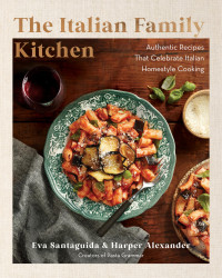 Eva Santaguida, Harper Alexander — The Italian Family Kitchen: Authentic Recipes That Celebrate Homestyle Italian Cooking