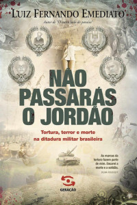 Luiz Fernando Emediato — Não passarás o Jordão : tortura, terror e morte na ditadura militar brasileira
