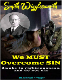 Dr. Michael Yeager — Smith Wigglesworth We MUST Overcome SIN: For Whatsoever is Born of God Overcometh the World