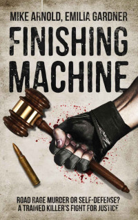 Mike Arnold & Emilia Gardner [Arnold, Mike & Gardner, Emilia] — Finishing Machine: Was it Road Rage Murder or Self-Defense? A Trained Killer's Fight for Justice