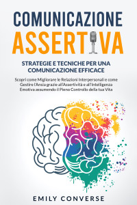 Converse, Emily — Comunicazione Assertiva: Strategie e Tecniche per una Comunicazione Efficace: Migliora le Relazioni, Accresci l'Autostima e Gestisci Ansia e Stress grazie ... delle emozioni Vol. 1) (Italian Edition)