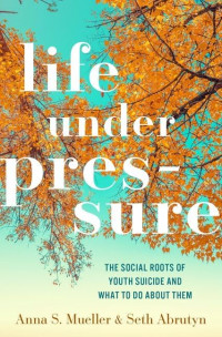 Anna S. Mueller, Seth Abrutyn — Life Under Pressure : The Social Roots of Youth Suicide and What to Do About Them