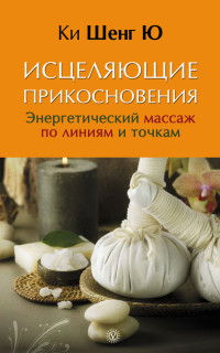 Ки Шенг Ю — Исцеляющие прикосновения. Энергетический массаж по линиям и точкам