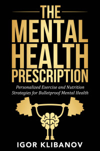 Igor Klibanov [Klibanov, Igor] — The Mental Health Prescription: Personalized Exercise and Nutrition Strategies for Bulletproof Mental Health