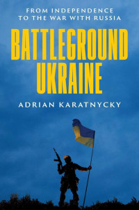 Adrian Karatnycky — Battleground Ukraine: From Independence to the War With Russia