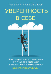 Татьяна Якубовская — Уверенность в себе. Как перестать зависеть от чужого мнения и повысить самооценку. Книга-практикум