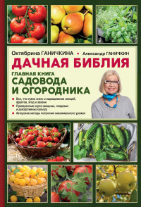 Александр Владимирович Ганичкин & Октябрина Алексеевна Ганичкина — Дачная библия. Главная книга садовода и огородника