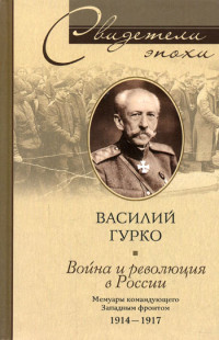 Василий Иосифович Гурко — Война и революция в России. Мемуары командующего Западным фронтом. 1914-1917