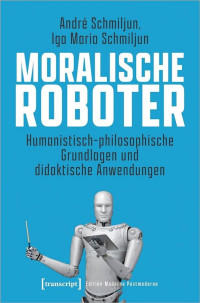 André Schmiljun, Iga Maria Schmiljun — Moralische Roboter: Humanistisch-philosophische Grundlagen und didaktische Anwendungen