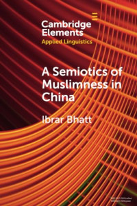 Ibrar Bhatt — A Semiotics of Muslimness in China (Elements in Applied Linguistics)