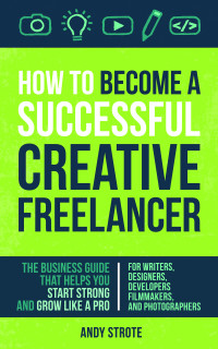 Strote, Andy — How To Become A Successful Creative Freelancer: The Business Guide That Helps You Start Strong And Grow Like A Pro