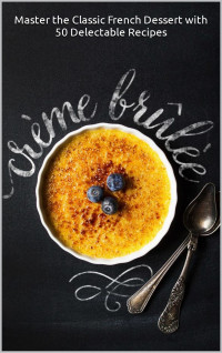 Gilbert C.A — The Crème Brûlée Creation : Master the Classic French Dessert with 50 Delectable Recipes