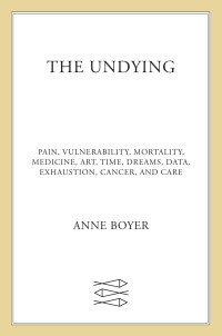 Anne Boyer — The Undying: Pain, vulnerability, mortality, medicine, art, time, dreams, data, exhaustion, cancer, and care