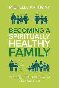 Michelle Anthony [Anthony, Michelle] — Becoming a Spiritually Healthy Family: Avoiding the 6 Dysfunctional Parenting Styles